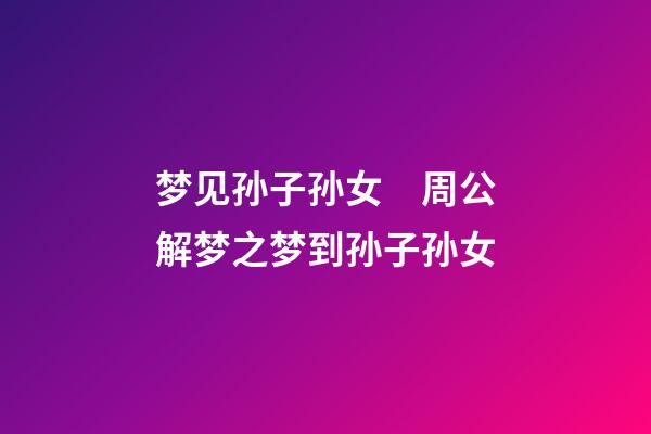 梦见孙子孙女　周公解梦之梦到孙子孙女